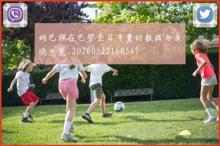 姆巴佩在巴黎圣日耳曼的数据与表现总览_20260522160547