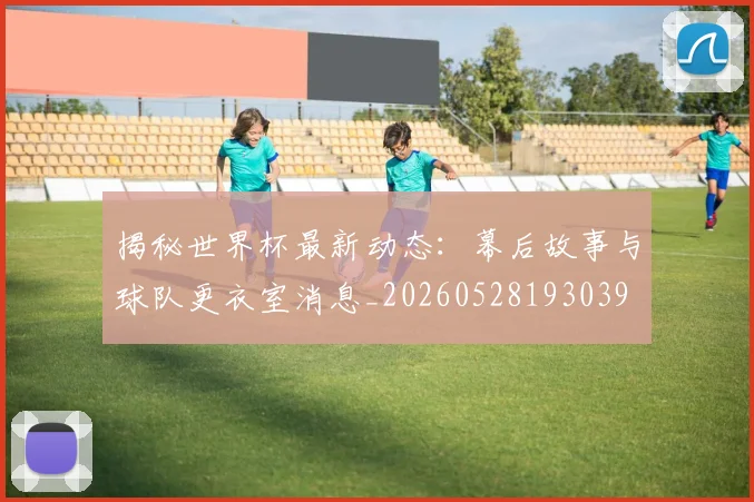 揭秘世界杯最新动态:幕后故事与球队更衣室消息_20260528193039