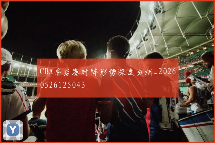 CBA季后赛对阵形势深度分析_20260526125043