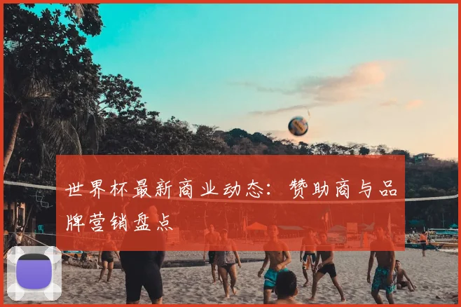 世界杯最新商业动态：赞助商与品牌营销盘点
