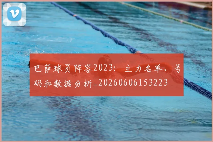 巴萨球员阵容2023:主力名单、号码和数据分析_20260606153223
