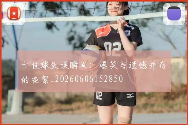 十佳球失误瞬间：爆笑与遗憾并存的花絮_20260606152850