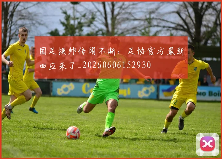 国足换帅传闻不断，足协官方最新回应来了_20260606152930