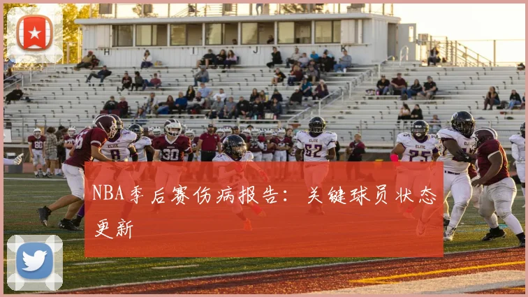 NBA季后赛伤病报告：关键球员状态更新