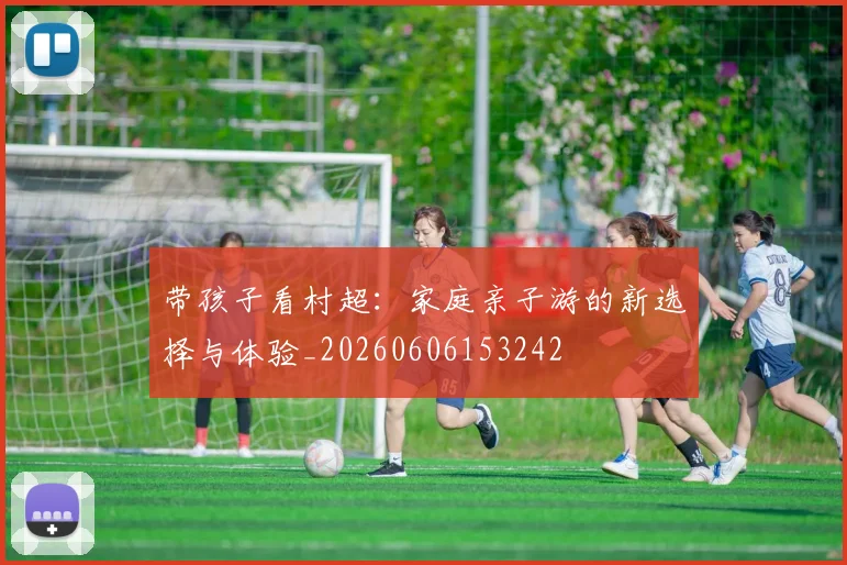 带孩子看村超:家庭亲子游的新选择与体验_20260606153242