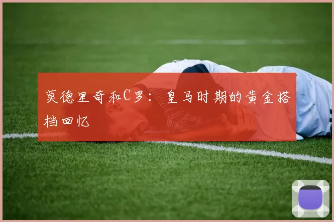 莫德里奇和C罗：皇马时期的黄金搭档回忆