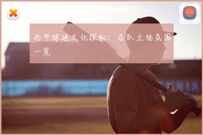 西甲球迷文化探秘:各队主场氛围一览