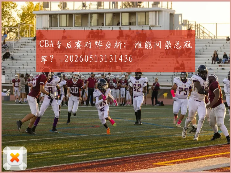 CBA季后赛对阵分析：谁能问鼎总冠军？_20260513131436