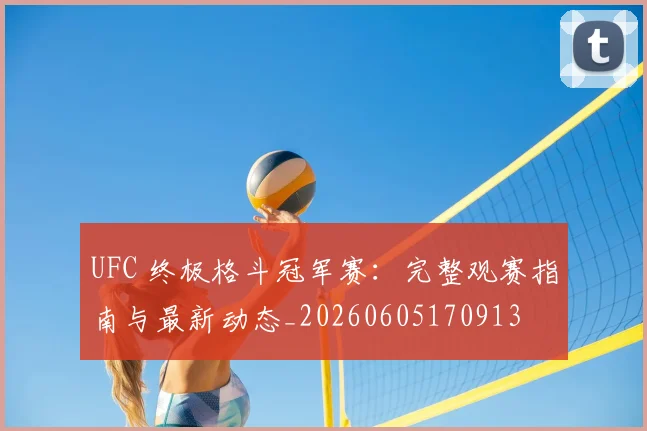 UFC 终极格斗冠军赛:完整观赛指南与最新动态_20260605170913