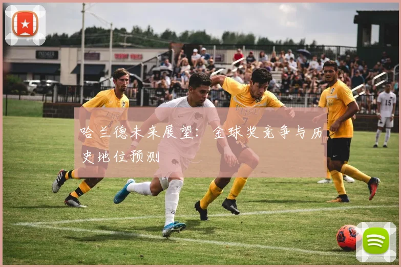哈兰德未来展望:金球奖竞争与历史地位预测
