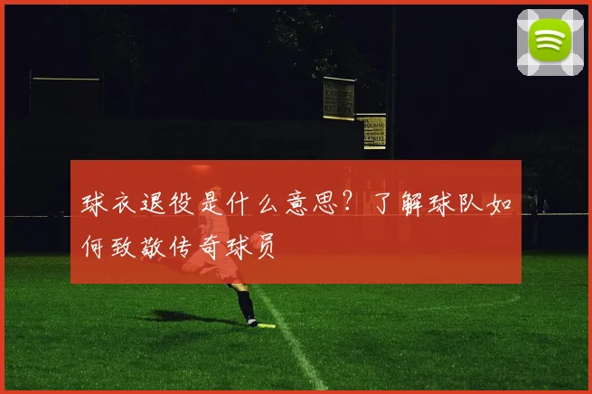 球衣退役是什么意思？了解球队如何致敬传奇球员