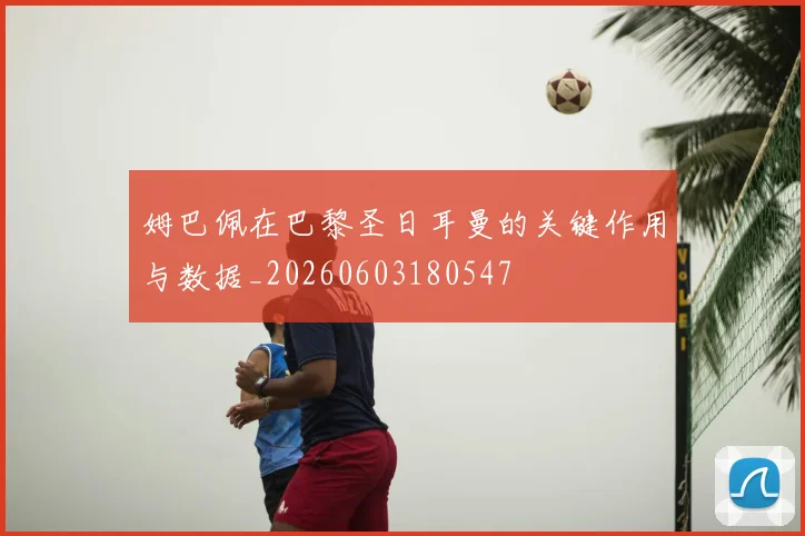 姆巴佩在巴黎圣日耳曼的关键作用与数据_20260603180547