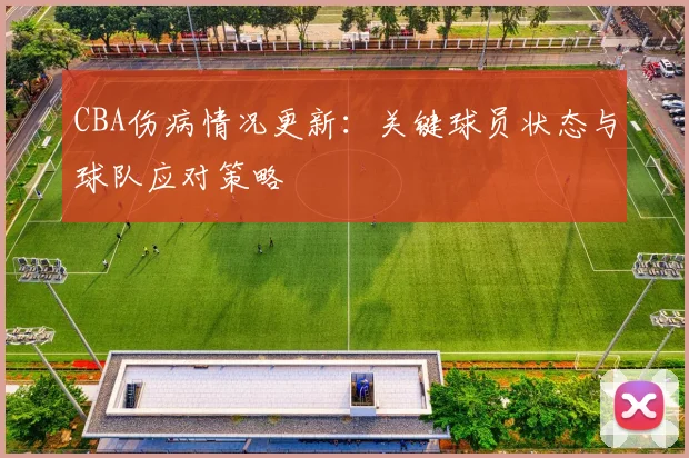 CBA伤病情况更新：关键球员状态与球队应对策略