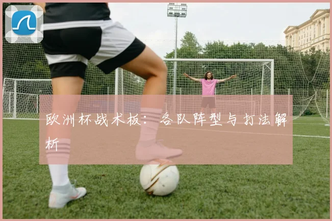 欧洲杯战术板：各队阵型与打法解析