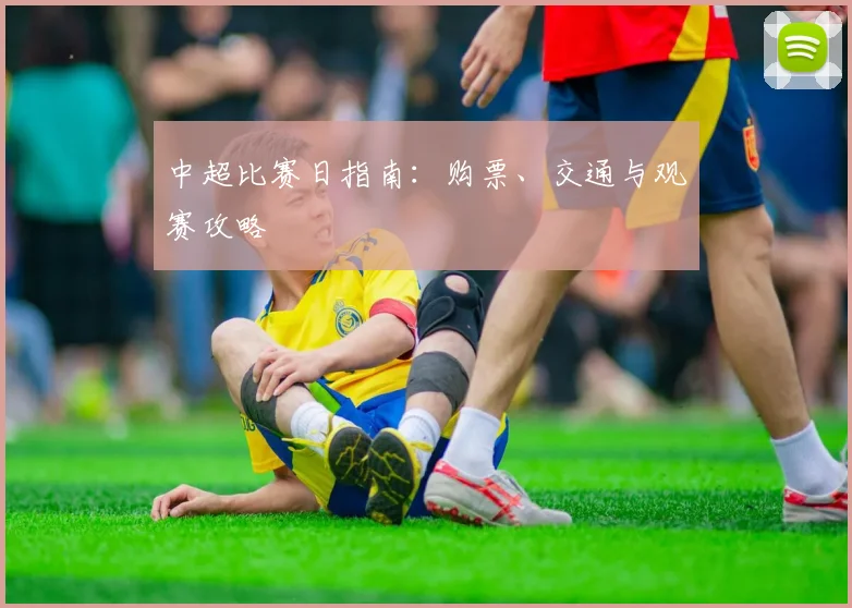 中超比赛日指南：购票、交通与观赛攻略