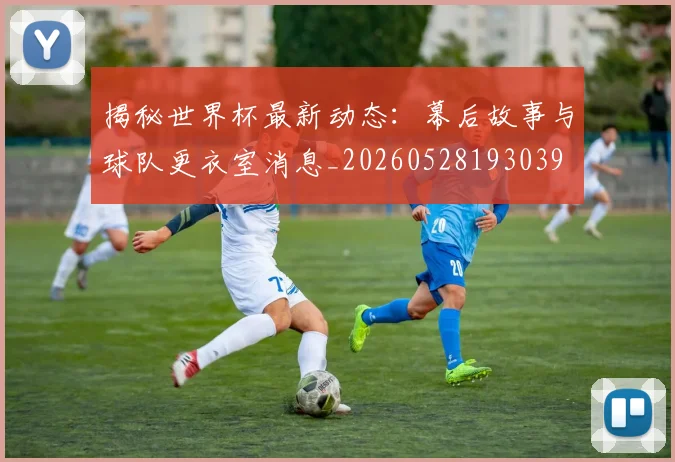 揭秘世界杯最新动态:幕后故事与球队更衣室消息_20260528193039