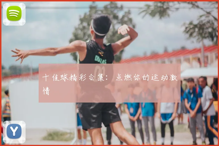 十佳球精彩合集:点燃你的运动激情