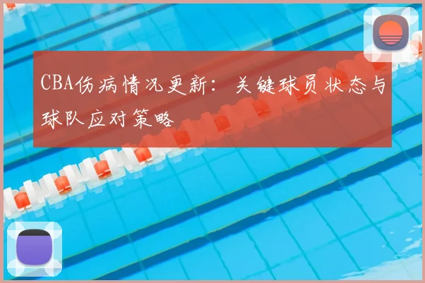 CBA伤病情况更新：关键球员状态与球队应对策略
