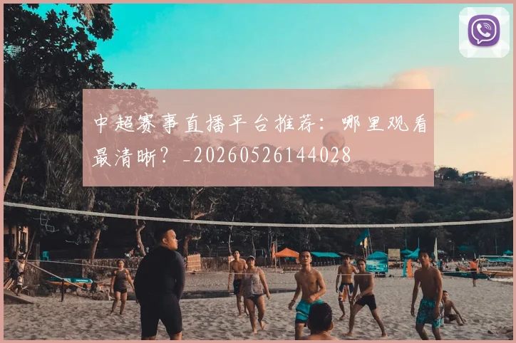 中超赛事直播平台推荐:哪里观看最清晰?_20260526144028