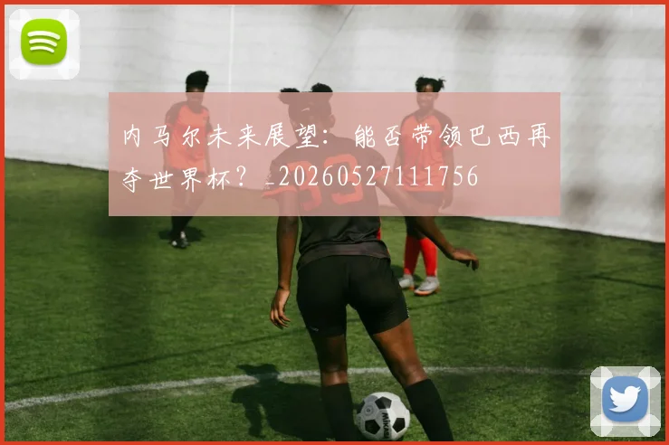 内马尔未来展望：能否带领巴西再夺世界杯？_20260527111756