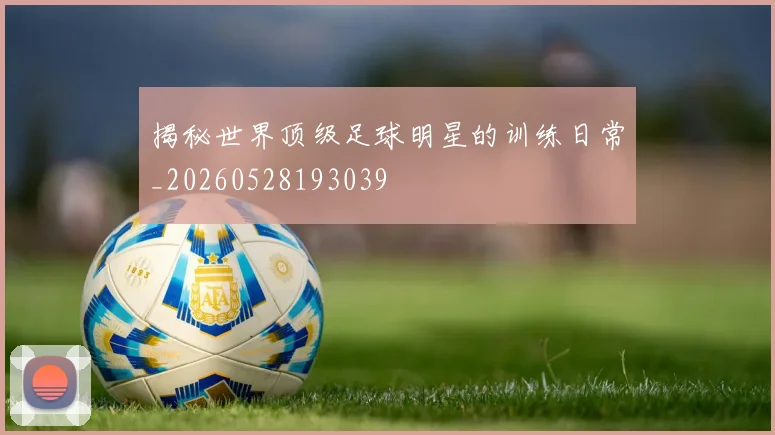 揭秘世界顶级足球明星的训练日常_20260528193039