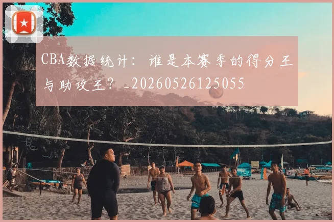 CBA数据统计：谁是本赛季的得分王与助攻王？_20260526125055