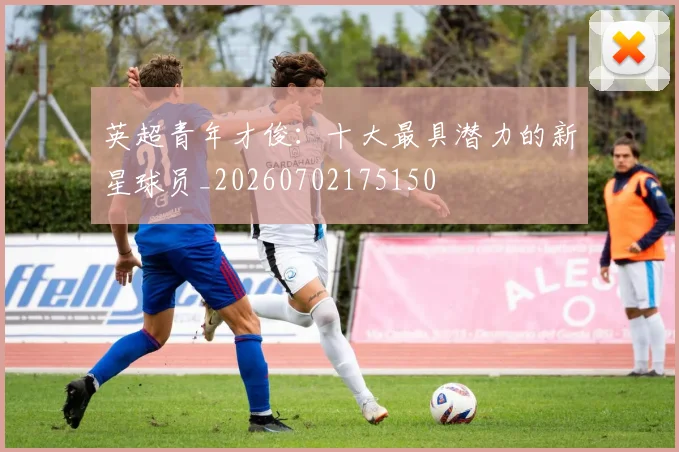英超青年才俊：十大最具潜力的新星球员_20260702175150