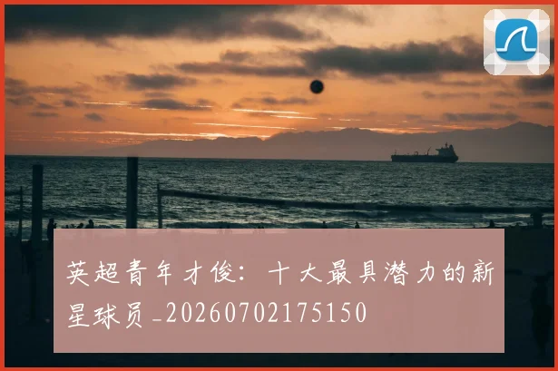 英超青年才俊：十大最具潜力的新星球员_20260702175150