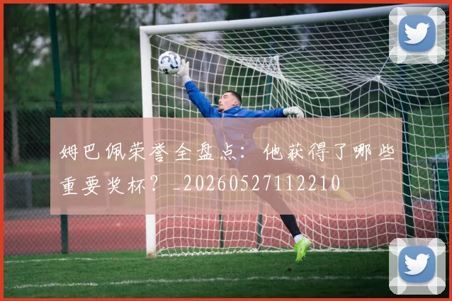 姆巴佩荣誉全盘点:他获得了哪些重要奖杯?_20260527112210