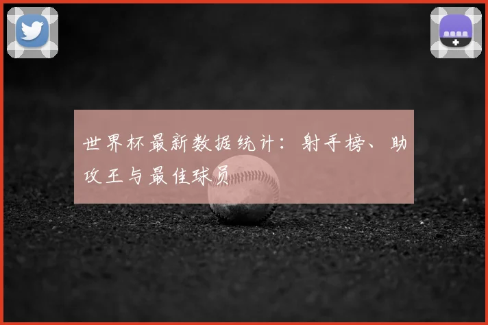 世界杯最新数据统计：射手榜、助攻王与最佳球员