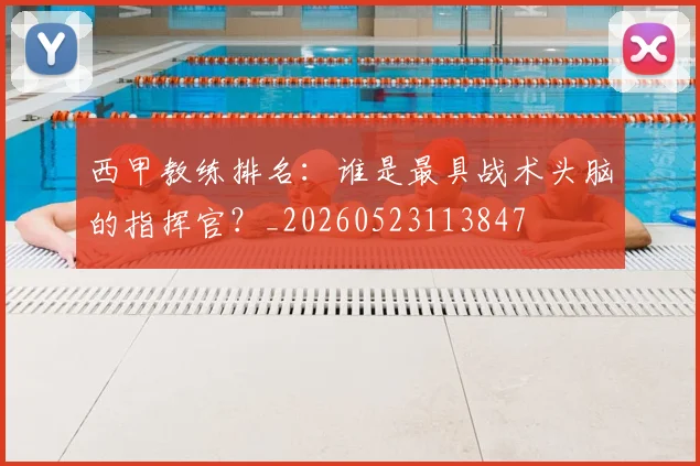 西甲教练排名：谁是最具战术头脑的指挥官？_20260523113847