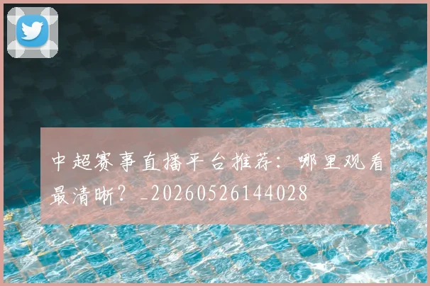中超赛事直播平台推荐:哪里观看最清晰?_20260526144028