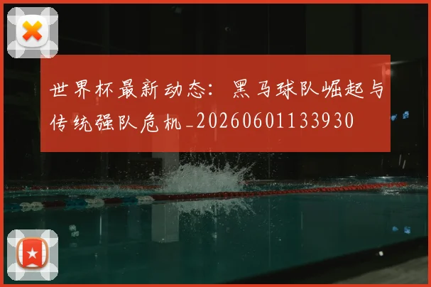 世界杯最新动态：黑马球队崛起与传统强队危机_20260601133930