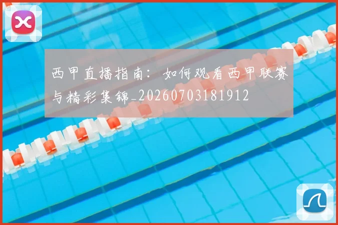 西甲直播指南:如何观看西甲联赛与精彩集锦_20260703181912