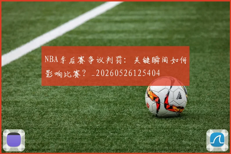 NBA季后赛争议判罚:关键瞬间如何影响比赛?_20260526125404