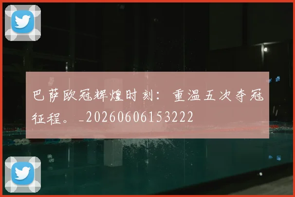 巴萨欧冠辉煌时刻:重温五次夺冠征程。_20260606153222