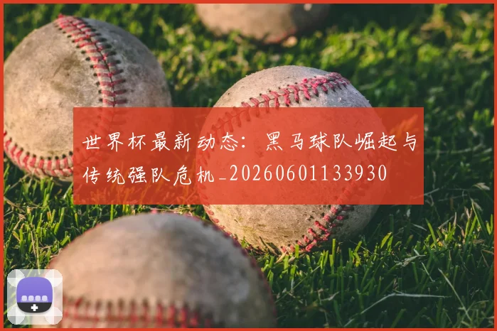 世界杯最新动态：黑马球队崛起与传统强队危机_20260601133930