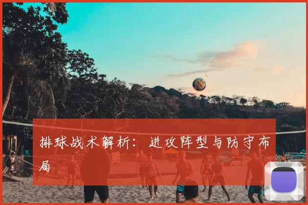 排球战术解析：进攻阵型与防守布局