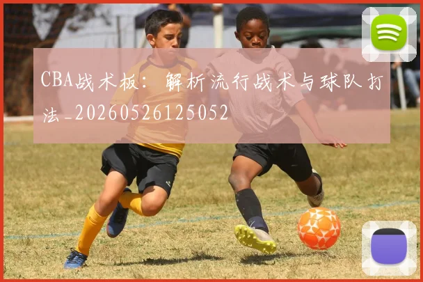 CBA战术板：解析流行战术与球队打法_20260526125052