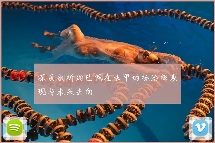 深度剖析姆巴佩在法甲的统治级表现与未来去向