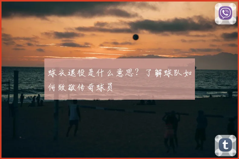 球衣退役是什么意思？了解球队如何致敬传奇球员