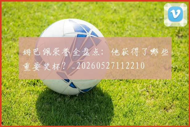 姆巴佩荣誉全盘点:他获得了哪些重要奖杯?_20260527112210