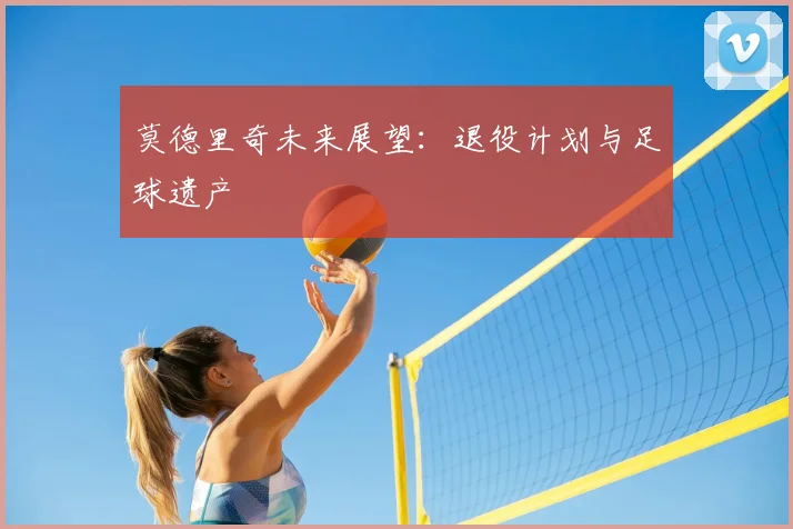 莫德里奇未来展望：退役计划与足球遗产
