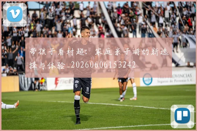 带孩子看村超:家庭亲子游的新选择与体验_20260606153242