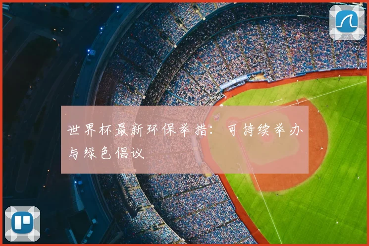 世界杯最新环保举措：可持续举办与绿色倡议