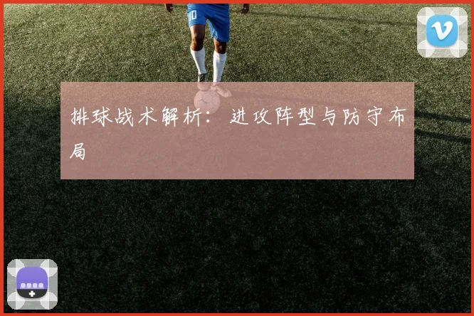 排球战术解析：进攻阵型与防守布局