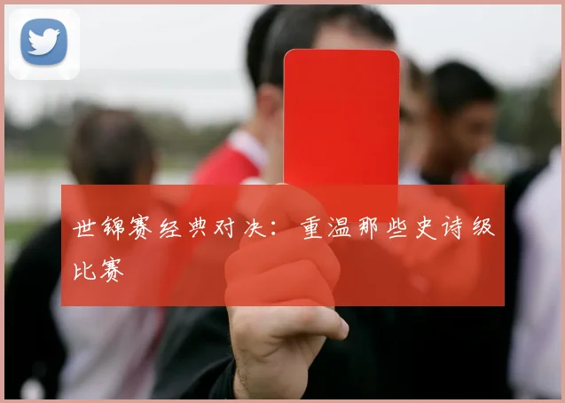 世锦赛经典对决：重温那些史诗级比赛