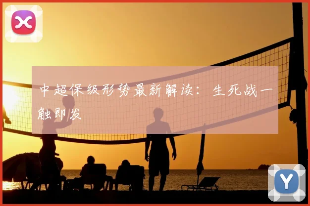 中超保级形势最新解读:生死战一触即发