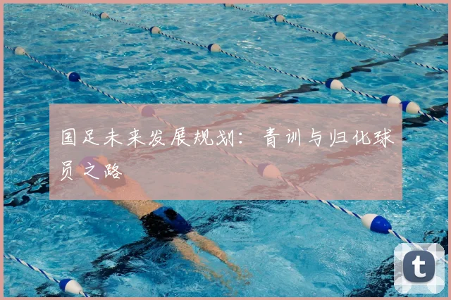 国足未来发展规划：青训与归化球员之路