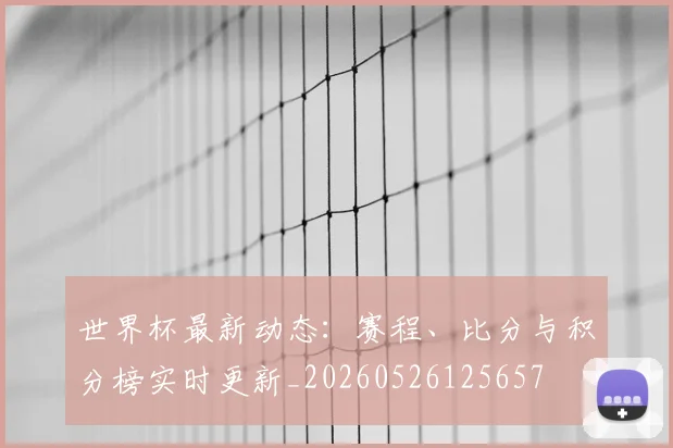 世界杯最新动态：赛程、比分与积分榜实时更新_20260526125657